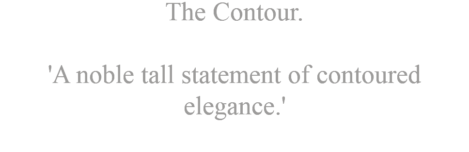 The Contour. 'A noble tall statement of contoured elegance.' 