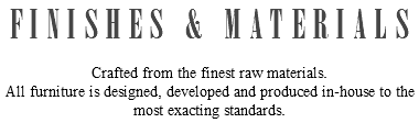 FINISHES & MATERIALS Crafted from the finest raw materials. All furniture is designed, developed and produced in-house to the most exacting standards.
