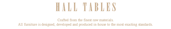 HALL TABLES Crafted from the finest raw materials. All furniture is designed, developed and produced in-house to the most exacting standards.